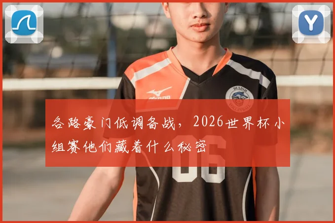 各路豪门低调备战，2026世界杯小组赛他们藏着什么秘密