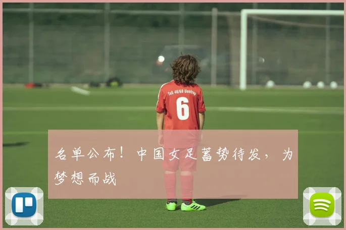 名单公布！中国女足蓄势待发，为梦想而战
