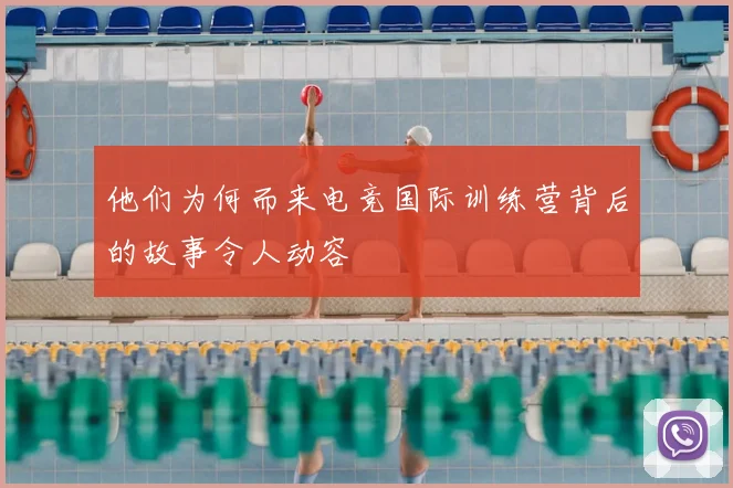 他们为何而来电竞国际训练营背后的故事令人动容